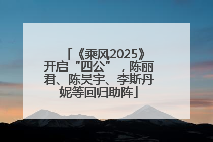 《乘风2025》开启“四公”，陈丽君、陈昊宇、李斯丹妮等回归助阵