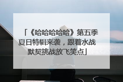 《哈哈哈哈哈》第五季夏日特辑来袭，跟着水战默契挑战放飞笑点