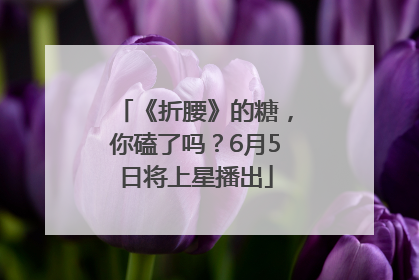 《折腰》的糖，你磕了吗？6月5日将上星播出
