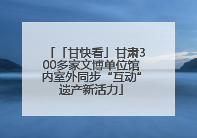 「甘快看」甘肃300多家文博单位馆内室外同步“互动”遗产新活力
