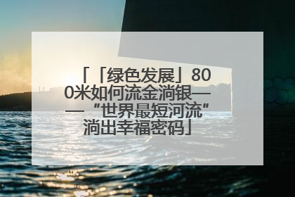 「绿色发展」800米如何流金淌银——“世界最短河流”淌出幸福密码