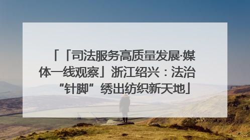「司法服务高质量发展·媒体一线观察」浙江绍兴：法治“针脚”绣出纺织新天地