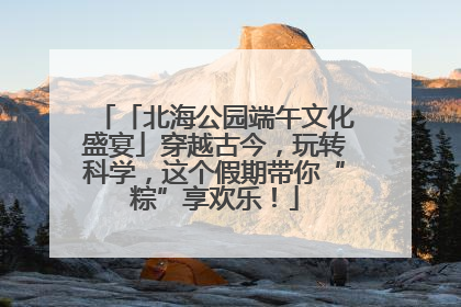 「北海公园端午文化盛宴」穿越古今，玩转科学，这个假期带你“粽”享欢乐！