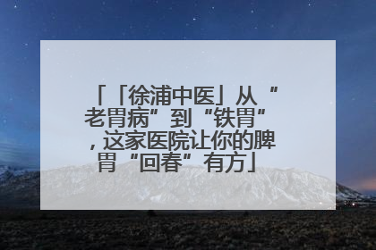 「徐浦中医」从“老胃病”到“铁胃”，这家医院让你的脾胃“回春”有方