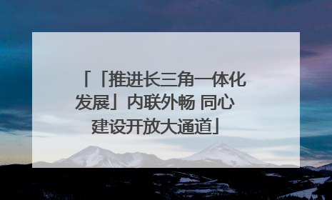 「推进长三角一体化发展」内联外畅 同心建设开放大通道