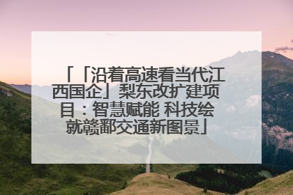 「沿着高速看当代江西国企」梨东改扩建项目：智慧赋能 科技绘就赣鄱交通新图景