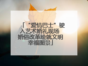 “爱情巴士”驶入艺术婚礼现场 婚俗改革绘就文明幸福图景