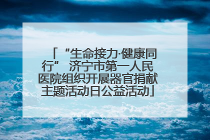 “生命接力·健康同行” 济宁市第一人民医院组织开展器官捐献主题活动日公益活动
