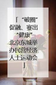 “破圈”促融、赛出“健康” 北京东城举办民营经济人士运动会
