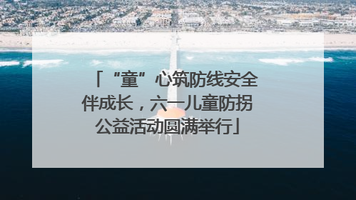 “童”心筑防线安全伴成长，六一儿童防拐公益活动圆满举行