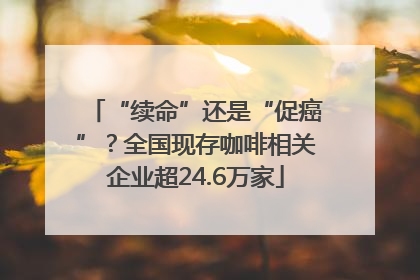 “续命”还是“促癌”？全国现存咖啡相关企业超24.6万家