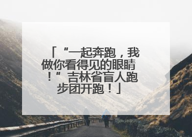 “一起奔跑，我做你看得见的眼睛！”吉林省盲人跑步团开跑！