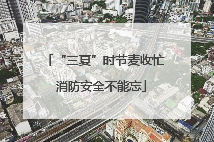 “三夏”时节麦收忙 消防安全不能忘