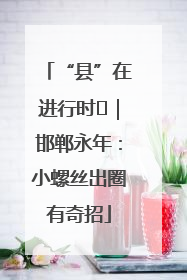 “县”在进行时⑬｜邯郸永年：小螺丝出圈有奇招