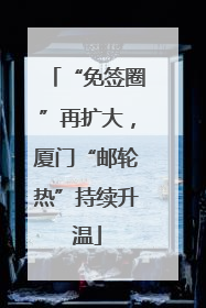 “免签圈”再扩大，厦门“邮轮热”持续升温