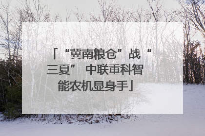 “冀南粮仓”战“三夏” 中联重科智能农机显身手