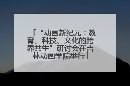 “动画新纪元：教育、科技、文化的跨界共生”研讨会在吉林动画学院举行