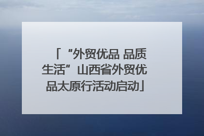 “外贸优品 品质生活”山西省外贸优品太原行活动启动