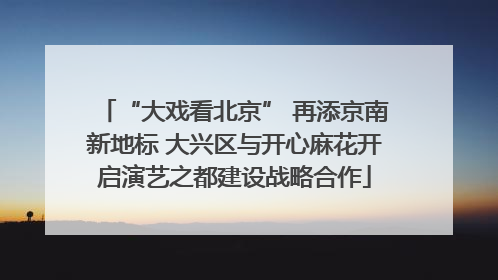 “大戏看北京” 再添京南新地标 大兴区与开心麻花开启演艺之都建设战略合作