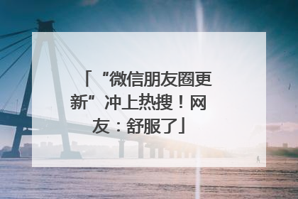 “微信朋友圈更新”冲上热搜！网友：舒服了