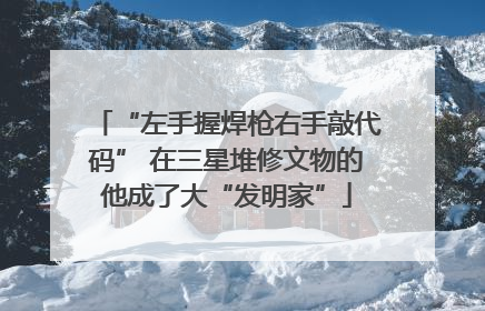 “左手握焊枪右手敲代码” 在三星堆修文物的他成了大“发明家”