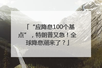 “应降息100个基点”，特朗普又急！全球降息潮来了？