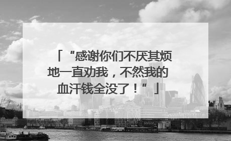“感谢你们不厌其烦地一直劝我，不然我的血汗钱全没了！”