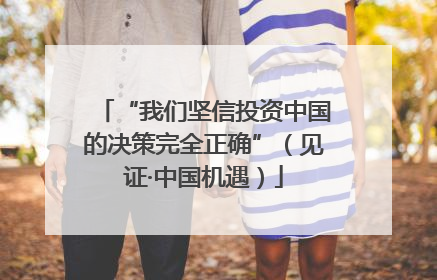 “我们坚信投资中国的决策完全正确”（见证·中国机遇）