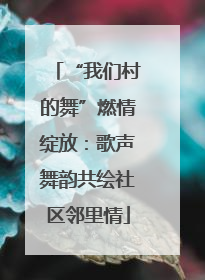 “我们村的舞”燃情绽放：歌声舞韵共绘社区邻里情