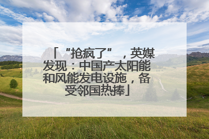“抢疯了”，英媒发现：中国产太阳能和风能发电设施，备受邻国热捧