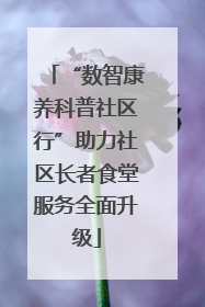“数智康养科普社区行”助力社区长者食堂服务全面升级