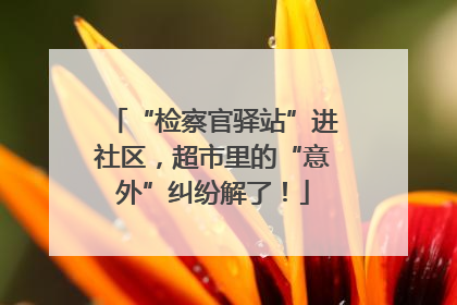 “检察官驿站”进社区，超市里的“意外”纠纷解了！