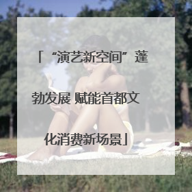 “演艺新空间”蓬勃发展 赋能首都文化消费新场景