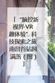 “脑控新视界·VR趣体验”科技探索之旅南昌首站圆满落（图）