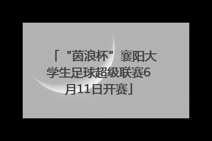 “茵浪杯”襄阳大学生足球超级联赛6月11日开赛