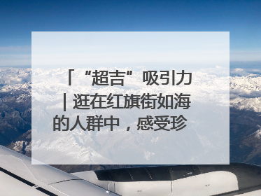 “超吉”吸引力｜逛在红旗街如海的人群中，感受珍贵的烟火气
