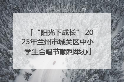 “阳光下成长” 2025年兰州市城关区中小学生合唱节顺利举办