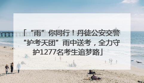 “雨”你同行！丹徒公安交警“护考天团”雨中送考，全力守护1277名考生追梦路