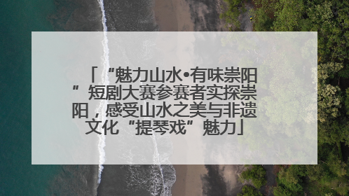 “魅力山水•有味崇阳”短剧大赛参赛者实探崇阳，感受山水之美与非遗文化“提琴戏”魅力