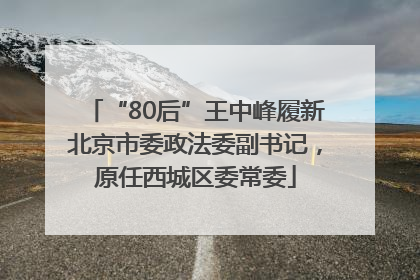 “80后”王中峰履新北京市委政法委副书记，原任西城区委常委