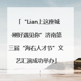 “Lian上这座城·刚好遇见你”济南第三届“海右人才节”文艺汇演成功举办