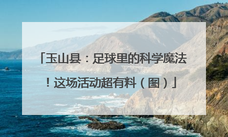 玉山县：足球里的科学魔法！这场活动超有料（图）
