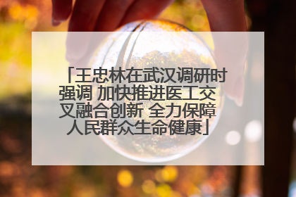 王忠林在武汉调研时强调 加快推进医工交叉融合创新 全力保障人民群众生命健康