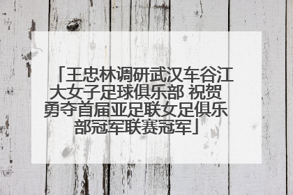 王忠林调研武汉车谷江大女子足球俱乐部 祝贺勇夺首届亚足联女足俱乐部冠军联赛冠军