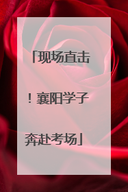 现场直击！襄阳学子奔赴考场