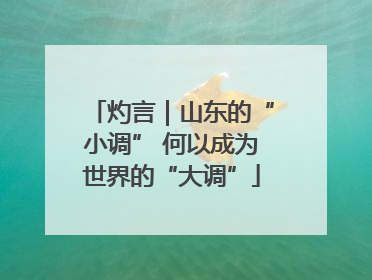灼言｜山东的“小调” 何以成为世界的“大调”