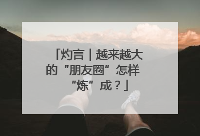 灼言｜越来越大的“朋友圈”怎样“炼”成？