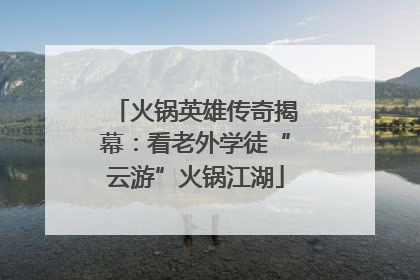 火锅英雄传奇揭幕：看老外学徒“云游”火锅江湖