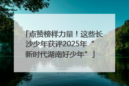 点赞榜样力量！这些长沙少年获评2025年“新时代湖南好少年”