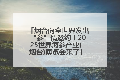 烟台向全世界发出“参”情邀约！2025世界海参产业(烟台)博览会来了